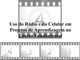Uso do Rádio e do Celular em
Projetos de Aprendizagem no
    Ensino Fundamental
 