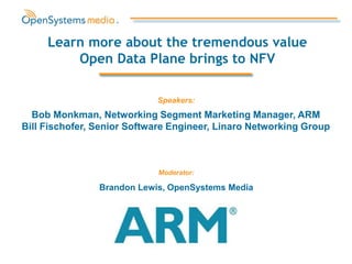 Bob Monkman, Networking Segment Marketing Manager, ARM
Bill Fischofer, Senior Software Engineer, Linaro Networking Group
Learn more about the tremendous value
Open Data Plane brings to NFV
Moderator:
Brandon Lewis, OpenSystems Media
Speakers:
 