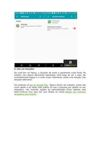8. Use um lançador
Se você tem um Nexus, o lançador de bordo é geralmente muito fluido. No
entanto, com alguns fabricantes sobretudos, está longe de ser o caso, ele
constantemente laggue e é muito chato. Felizmente, existe uma solução. Use
lançador alternativo.
Há centenas na loja do Google Play . Alguns devem ser evitados, outros são
muito rápido e às vezes mais prático do que o proposto por padrão no seu
dispositivo, não incluindo opções de personalização. Como explorar esta
faixa? Sinta-se livre para dar uma olhada na nossa seleção dos melhores
lançadores para Android .
 