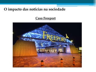 O impacto das noticias na sociedade

                 Caso Freeport
 