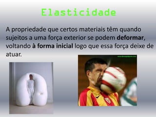 Elasticidade
A propriedade que certos materiais têm quando
sujeitos a uma força exterior se podem deformar,
voltando à forma inicial logo que essa força deixe de
atuar.
 