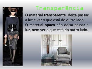 Transparência
O material transparente deixa passar
a luz e ver o que está do outro lado.
O material opaco não deixa passar a
luz, nem ver o que está do outro lado.
 