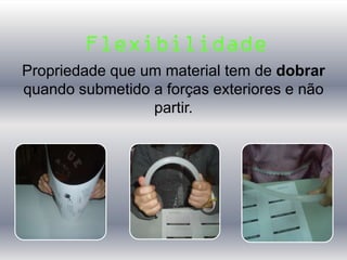 Propriedade que um material tem de dobrar
quando submetido a forças exteriores e não
partir.
Flexibilidade
 