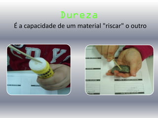 Dureza
É a capacidade de um material "riscar" o outro
 