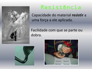 Resistência
Capacidade do material resistir a
uma força a ele aplicada.
Facilidade com que se parte ou
dobra.
 