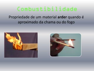 Combustibilidade
Propriedade de um material arder quando é
aproximado da chama ou do fogo
 