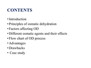 CONTENTS
•Introduction
•Principles of osmatic dehydration
•Factors affecting OD
•Different osmatic agents and their effects
•Flow chart of OD process
•Advantages
•Drawbacks
• Case study
 