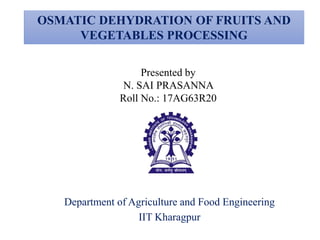 OSMATIC DEHYDRATION OF FRUITS AND
VEGETABLES PROCESSING
Presented by
N. SAI PRASANNA
Roll No.: 17AG63R20
Department of Agriculture and Food Engineering
IIT Kharagpur
 