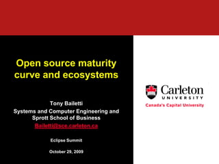 Open source maturity
curve and ecosystems

             Tony Bailetti
Systems and Computer Engineering and
      Sprott School of Business
       Bailetti@sce.carleton.ca

            Eclipse Summit

            October 29, 2009
 