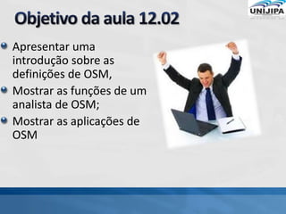 Apresentar uma
introdução sobre as
definições de OSM,
Mostrar as funções de um
analista de OSM;
Mostrar as aplicações de
OSM
 