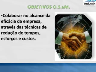 •Colaborar no alcance da
eficácia da empresa,
através das técnicas de
redução de tempos,
esforços e custos.
 