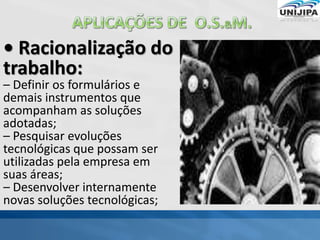 • Racionalização do
trabalho:
– Definir os formulários e
demais instrumentos que
acompanham as soluções
adotadas;
– Pesquisar evoluções
tecnológicas que possam ser
utilizadas pela empresa em
suas áreas;
– Desenvolver internamente
novas soluções tecnológicas;
 