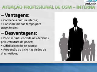– Vantagens:
• Conhece a cultura interna;
• Consome menos tempo para
Diagnósticos;
– Desvantagens:
• Pode ser influenciada nas decisões
pela estrutura de poder;
• Difícil alocação de custos;
• Propensão ao vício nas visões de
diagnósticos;
 