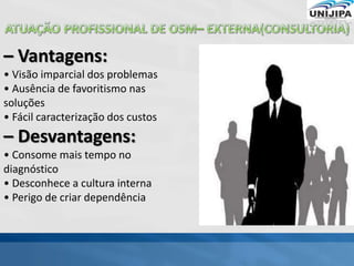 – Vantagens:
• Visão imparcial dos problemas
• Ausência de favoritismo nas
soluções
• Fácil caracterização dos custos
– Desvantagens:
• Consome mais tempo no
diagnóstico
• Desconhece a cultura interna
• Perigo de criar dependência
 