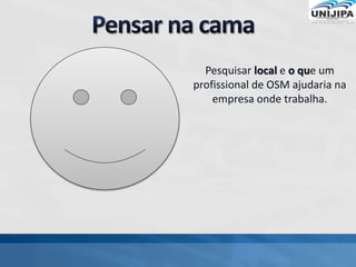 Pesquisar local e o que um
profissional de OSM ajudaria na
empresa onde trabalha.
 