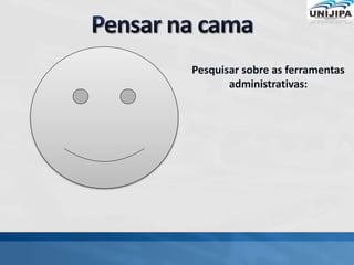 Pesquisar sobre as ferramentas
administrativas:
 