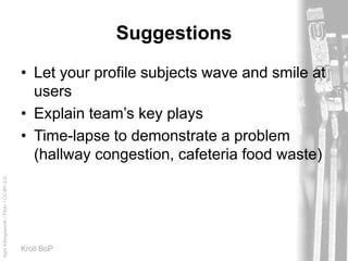 AprilKillingsworth/Flickr/CC-BY-2.0
Kroll BoP
Suggestions
• Let your profile subjects wave and smile at
users
• Explain team’s key plays
• Time-lapse to demonstrate a problem
(hallway congestion, cafeteria food waste)
 