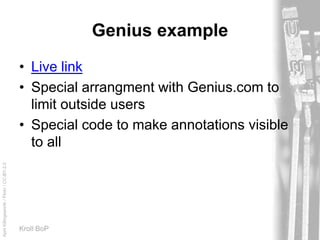 AprilKillingsworth/Flickr/CC-BY-2.0
Kroll BoP
Genius example
• Live link
• Special arrangment with Genius.com to
limit outside users
• Special code to make annotations visible
to all
 