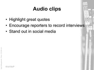 AprilKillingsworth/Flickr/CC-BY-2.0
Kroll BoP
Audio clips
• Highlight great quotes
• Encourage reporters to record interviews
• Stand out in social media
 