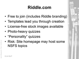 AprilKillingsworth/Flickr/CC-BY-2.0
Kroll BoP
Riddle.com
• Free to join (includes Riddle branding)
• Templates lead you through creation
• License-free stock images available
• Photo-heavy quizzes
• “Personality” quizzes
• Risk: Site homepage may host some
NSFS topics
 