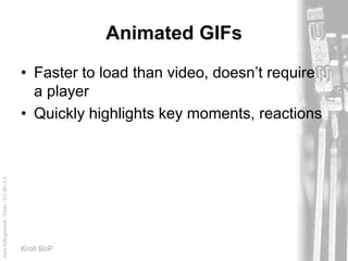 AprilKillingsworth/Flickr/CC-BY-2.0
Kroll BoP
Animated GIFs
• Faster to load than video, doesn’t require
a player
• Quickly highlights key moments, reactions
 