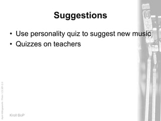 AprilKillingsworth/Flickr/CC-BY-2.0
Kroll BoP
Suggestions
• Use personality quiz to suggest new music
• Quizzes on teachers
 