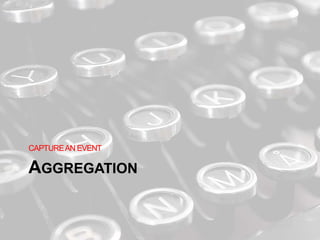 AGGREGATION
CAPTUREAN EVENT
 