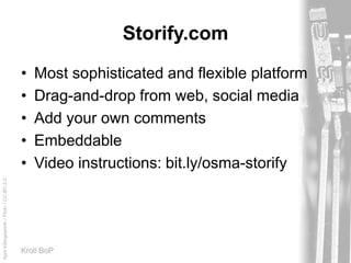 AprilKillingsworth/Flickr/CC-BY-2.0
Kroll BoP
Storify.com
• Most sophisticated and flexible platform
• Drag-and-drop from web, social media
• Add your own comments
• Embeddable
• Video instructions: bit.ly/osma-storify
 