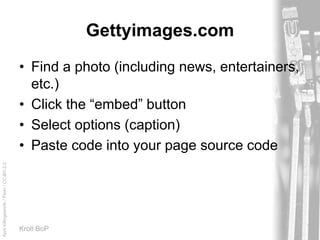 AprilKillingsworth/Flickr/CC-BY-2.0
Kroll BoP
Gettyimages.com
• Find a photo (including news, entertainers,
etc.)
• Click the “embed” button
• Select options (caption)
• Paste code into your page source code
 