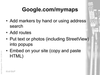 AprilKillingsworth/Flickr/CC-BY-2.0
Kroll BoP
Google.com/mymaps
• Add markers by hand or using address
search
• Add routes
• Put text or photos (including StreetView)
into popups
• Embed on your site (copy and paste
HTML)
 