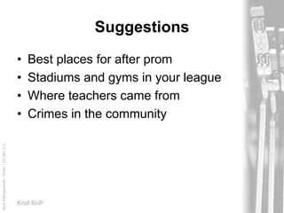 AprilKillingsworth/Flickr/CC-BY-2.0
Kroll BoP
Suggestions
• Best places for after prom
• Stadiums and gyms in your league
• Where teachers came from
• Crimes in the community
 