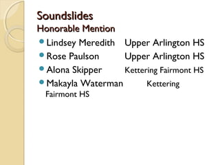 Soundslides
Honorable Mention
Lindsey Meredith Upper Arlington HS
Rose Paulson     Upper Arlington HS
Alona Skipper    Kettering Fairmont HS
Makayla Waterman       Kettering
  Fairmont HS
 