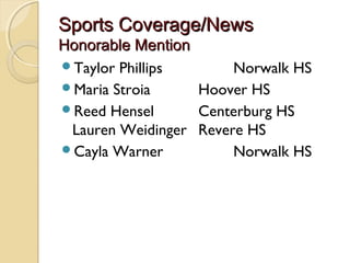 Sports Coverage/News
Honorable Mention
Taylor Phillips       Norwalk HS
Maria Stroia     Hoover HS
Reed Hensel      Centerburg HS
 Lauren Weidinger Revere HS
Cayla Warner          Norwalk HS
 