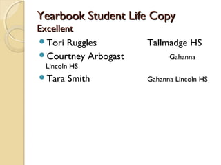 Yearbook Student Life Copy
Excellent
Tori Ruggles        Tallmadge HS
Courtney Arbogast         Gahanna
 Lincoln HS
Tara   Smith        Gahanna Lincoln HS
 