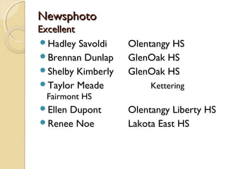 Newsphoto
Excellent
Hadley Savoldi    Olentangy HS
Brennan Dunlap    GlenOak HS
Shelby Kimberly   GlenOak HS
Taylor Meade           Kettering
 Fairmont HS
Ellen
     Dupont        Olentangy Liberty HS
Renee Noe         Lakota East HS
 