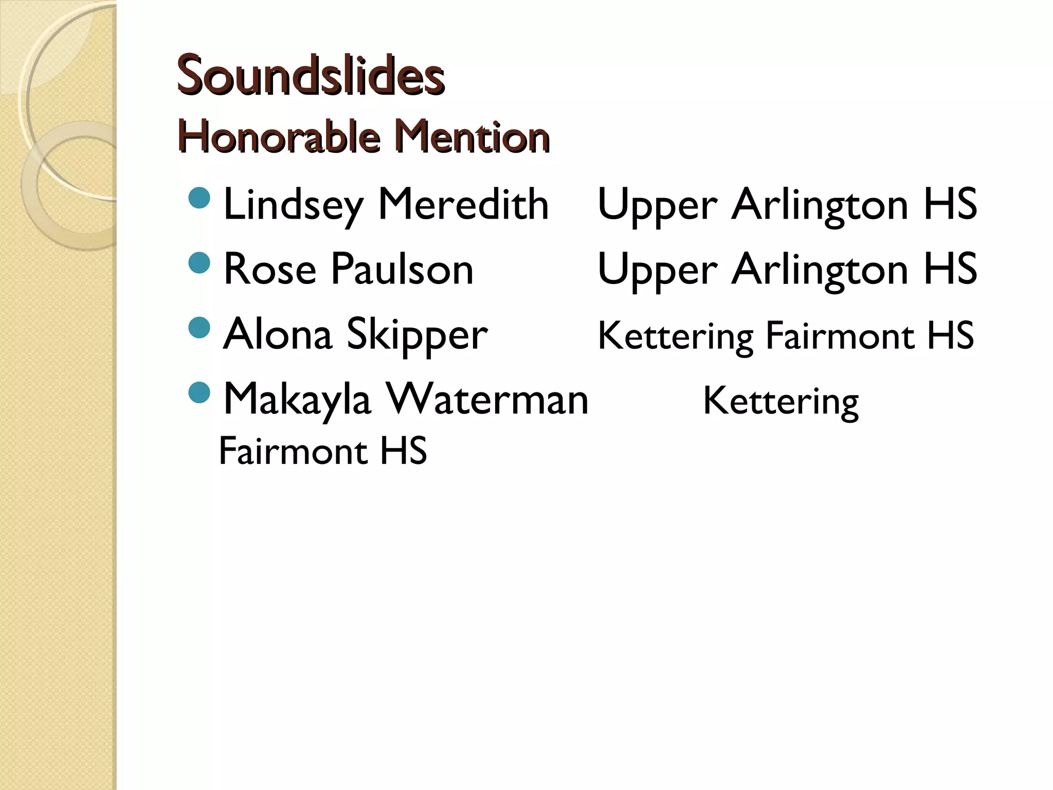 Soundslides
Honorable Mention
Lindsey Meredith Upper Arlington HS
Rose Paulson     Upper Arlington HS
Alona Skipper    Kettering Fairmont HS
Makayla Waterman       Kettering
  Fairmont HS
 