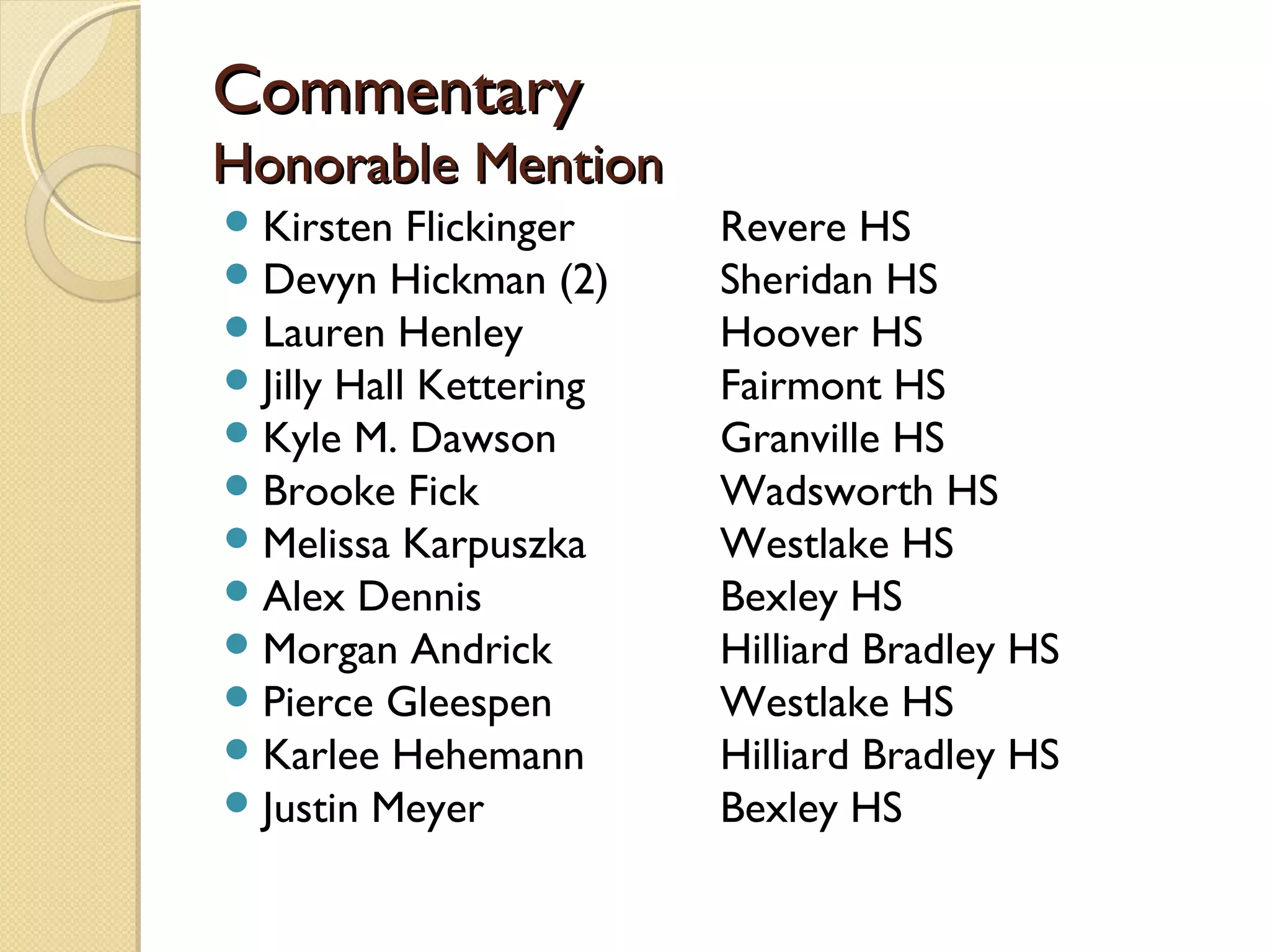 Commentary
Honorable Mention
 Kirsten Flickinger     Revere HS
 Devyn Hickman (2)      Sheridan HS
 Lauren Henley          Hoover HS
 Jilly Hall Kettering   Fairmont HS
 Kyle M. Dawson         Granville HS
 Brooke Fick            Wadsworth HS
 Melissa Karpuszka      Westlake HS
 Alex Dennis            Bexley HS
 Morgan Andrick         Hilliard Bradley HS
 Pierce Gleespen        Westlake HS
 Karlee Hehemann        Hilliard Bradley HS
 Justin Meyer           Bexley HS
 
