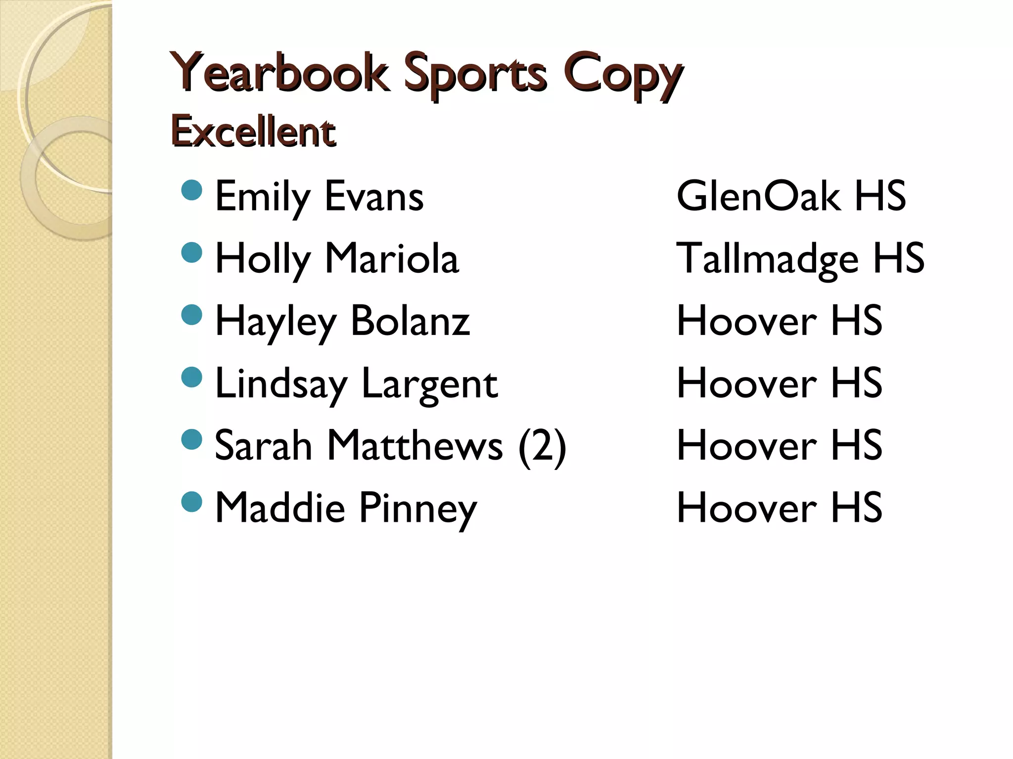 Yearbook Sports Copy
Excellent
Emily Evans          GlenOak HS
Holly Mariola        Tallmadge HS
Hayley Bolanz        Hoover HS
Lindsay Largent      Hoover HS
Sarah Matthews (2)   Hoover HS
Maddie Pinney        Hoover HS
 