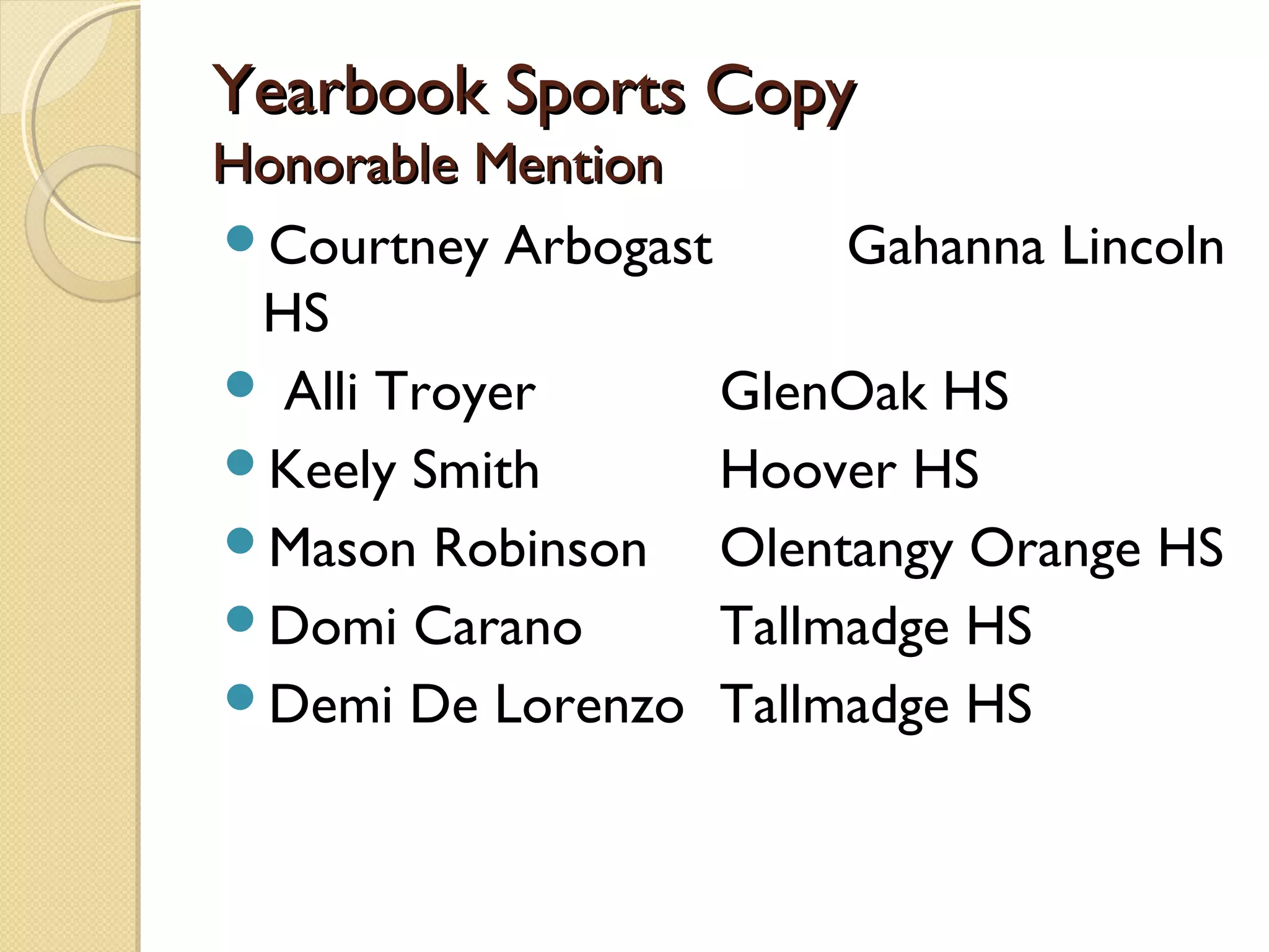 Yearbook Sports Copy
Honorable Mention
Courtney Arbogast      Gahanna Lincoln
 HS
 Alli Troyer      GlenOak HS
Keely Smith       Hoover HS
Mason Robinson    Olentangy Orange HS
Domi Carano       Tallmadge HS
Demi De Lorenzo Tallmadge HS
 
