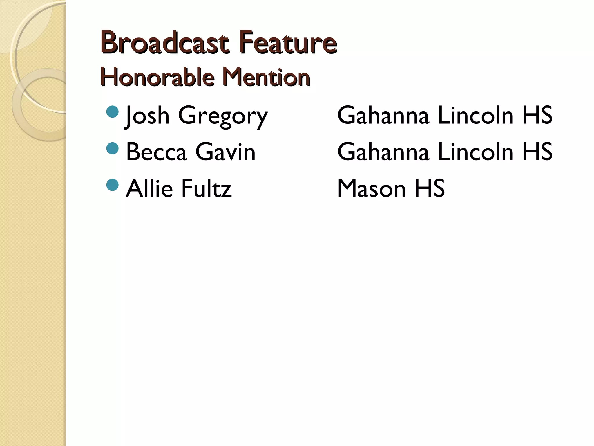 Broadcast Feature
Honorable Mention
Josh Gregory     Gahanna Lincoln HS
Becca Gavin      Gahanna Lincoln HS
Allie Fultz      Mason HS
 