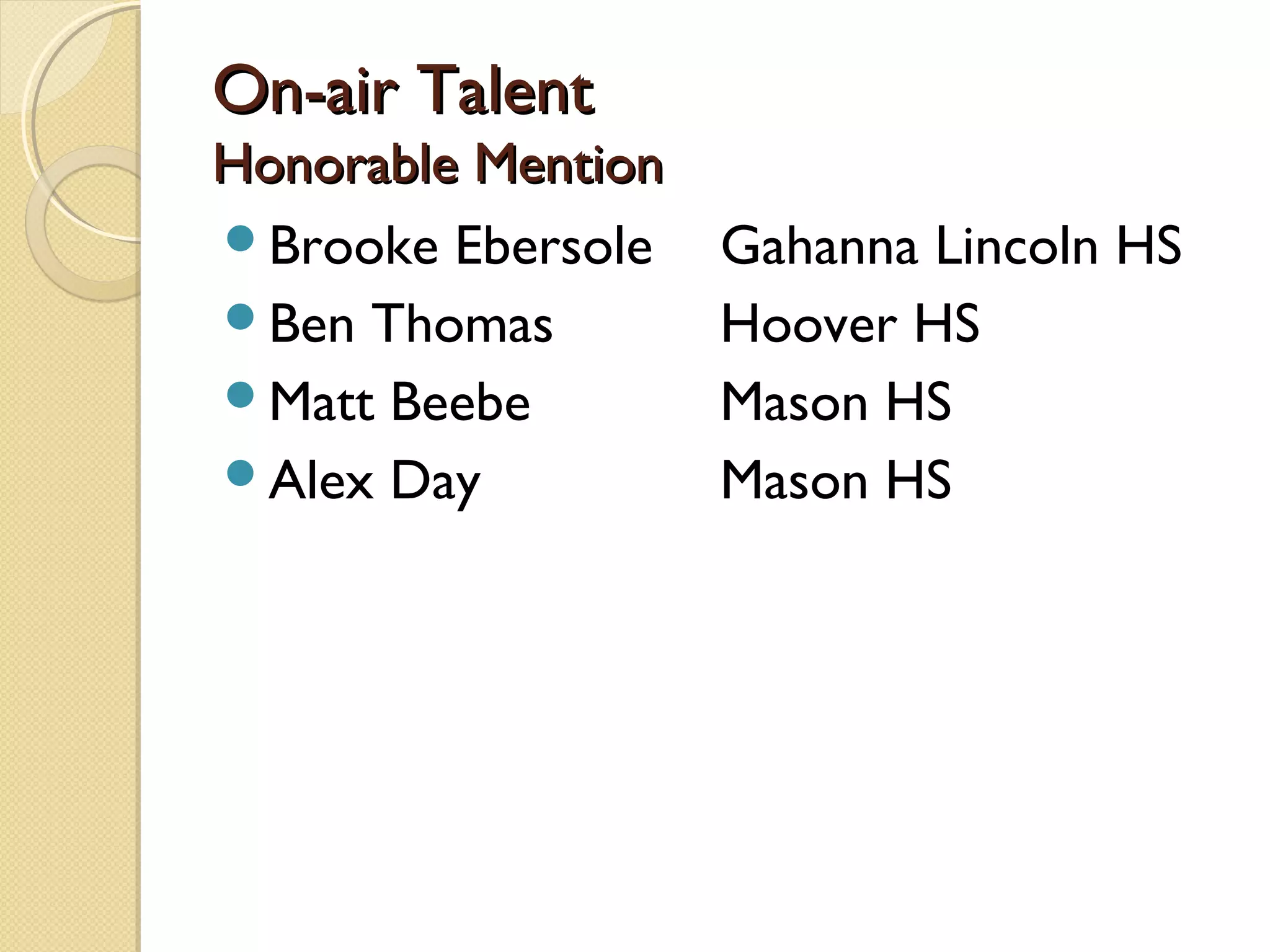 On-air Talent
Honorable Mention
Brooke Ebersole    Gahanna Lincoln HS
Ben Thomas         Hoover HS
Matt Beebe         Mason HS
Alex Day           Mason HS
 