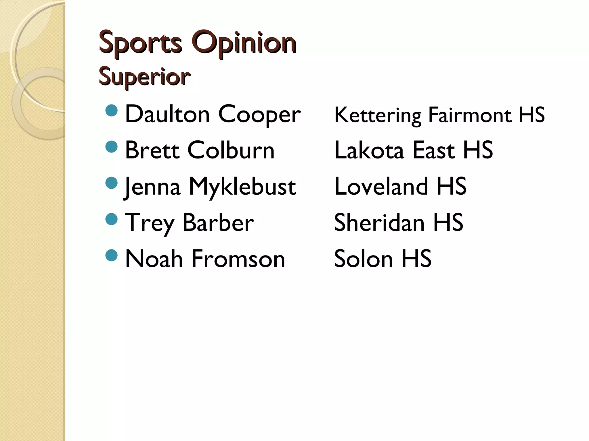Sports Opinion
Superior
Daulton Cooper    Kettering Fairmont HS
Brett Colburn     Lakota East HS
Jenna Myklebust   Loveland HS
Trey Barber       Sheridan HS
Noah Fromson      Solon HS
 
