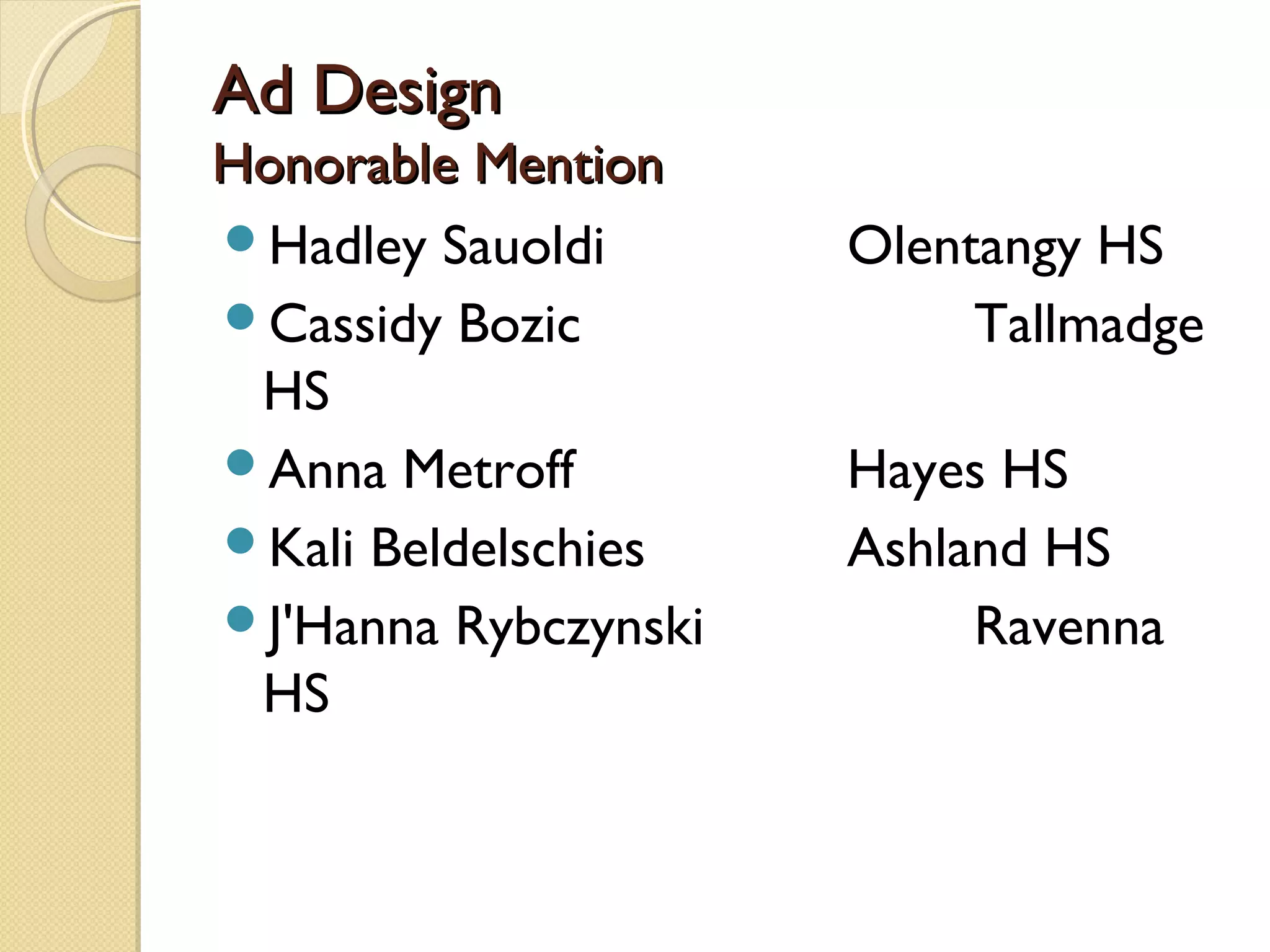 Ad Design
Honorable Mention
Hadley Sauoldi       Olentangy HS
Cassidy Bozic             Tallmadge
 HS
Anna Metroff         Hayes HS
Kali Beldelschies    Ashland HS
J'Hanna Rybczynski        Ravenna
 HS
 