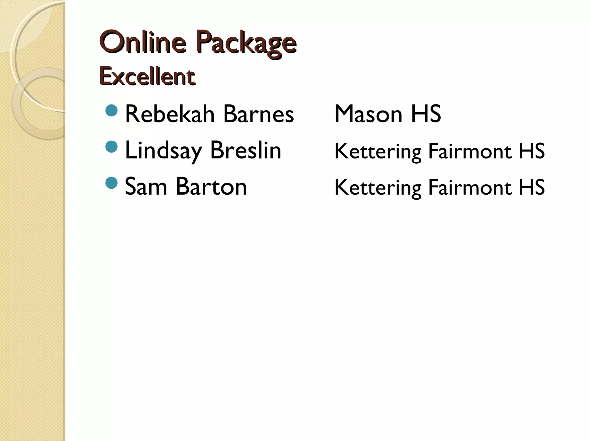 Online Package
Excellent
Rebekah Barnes    Mason HS
Lindsay Breslin   Kettering Fairmont HS
Sam Barton        Kettering Fairmont HS
 
