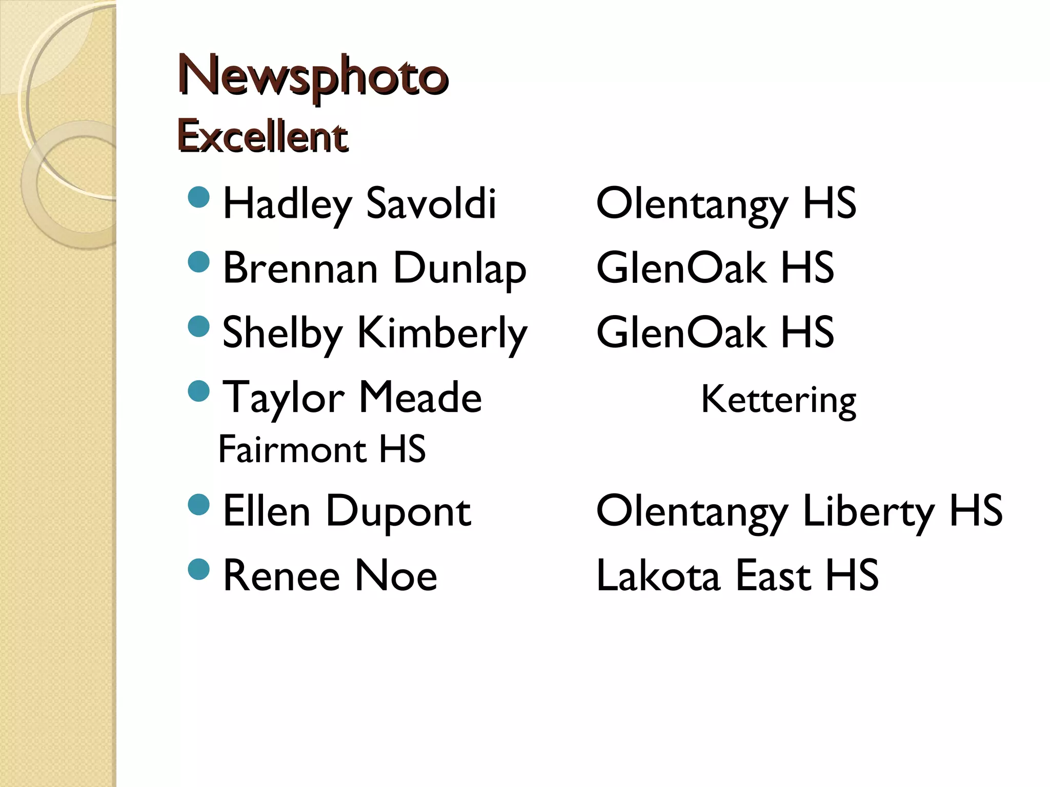 Newsphoto
Excellent
Hadley Savoldi    Olentangy HS
Brennan Dunlap    GlenOak HS
Shelby Kimberly   GlenOak HS
Taylor Meade           Kettering
 Fairmont HS
Ellen
     Dupont        Olentangy Liberty HS
Renee Noe         Lakota East HS
 