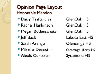Opinion Page LayoutOpinion Page Layout
Honorable MentionHonorable Mention
Daisy Tsaftardies GlenOak HS
Rachel Hankinson GlenOak HS
Megan Bodenschatz GlenOak HS
Jeff Back Lakota East HS
Sarah Arango Olentangy HS
Mikaela Decoster Olentangy Liberty HS
Alexis Corcoran Sycamore HS
 