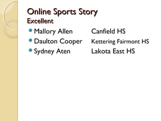 Online Sports StoryOnline Sports Story
ExcellentExcellent
Mallory Allen Canfield HS
Daulton Cooper Kettering Fairmont HS
Sydney Aten Lakota East HS
 