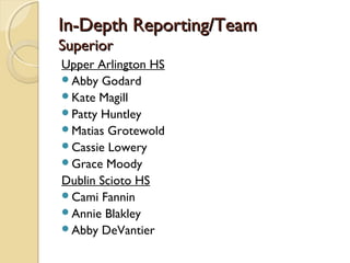 In-Depth Reporting/TeamIn-Depth Reporting/Team
SuperiorSuperior
Upper Arlington HS
Abby Godard
Kate Magill
Patty Huntley
Matias Grotewold
Cassie Lowery
Grace Moody
Dublin Scioto HS
Cami Fannin
Annie Blakley
Abby DeVantier
 