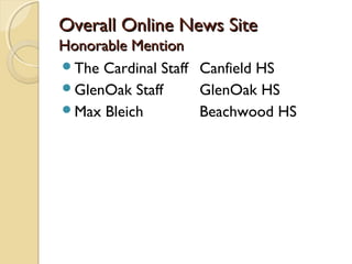 Overall Online News SiteOverall Online News Site
Honorable MentionHonorable Mention
The Cardinal Staff Canfield HS
GlenOak Staff GlenOak HS
Max Bleich Beachwood HS
 