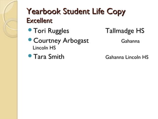 Yearbook Student Life CopyYearbook Student Life Copy
ExcellentExcellent
Tori Ruggles Tallmadge HS
Courtney Arbogast Gahanna
Lincoln HS
Tara Smith Gahanna Lincoln HS
 
